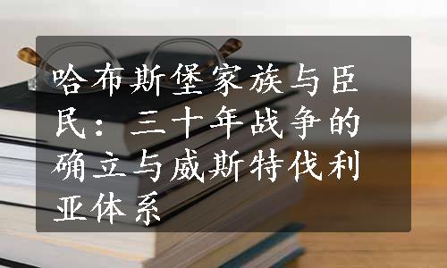 哈布斯堡家族与臣民：三十年战争的确立与威斯特伐利亚体系