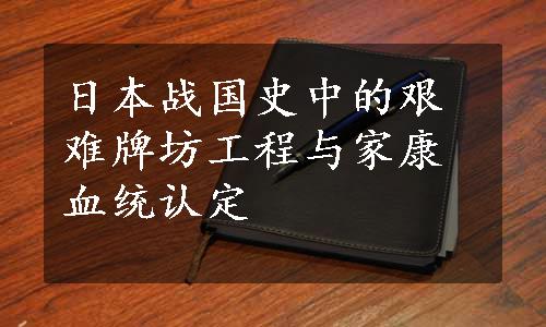 日本战国史中的艰难牌坊工程与家康血统认定