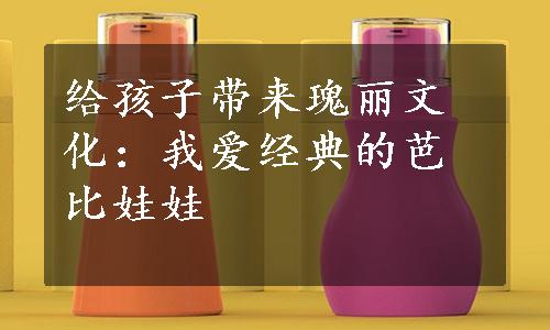 给孩子带来瑰丽文化：我爱经典的芭比娃娃