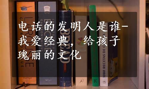 电话的发明人是谁-我爱经典，给孩子瑰丽的文化