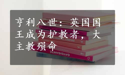 亨利八世：英国国王成为护教者，大主教殒命