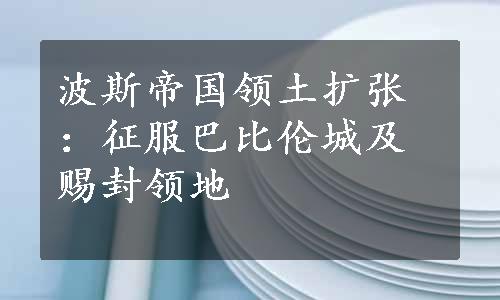 波斯帝国领土扩张：征服巴比伦城及赐封领地