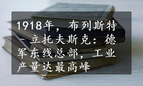 1918年，布列斯特–立托夫斯克：德军东线总部，工业产量达最高峰