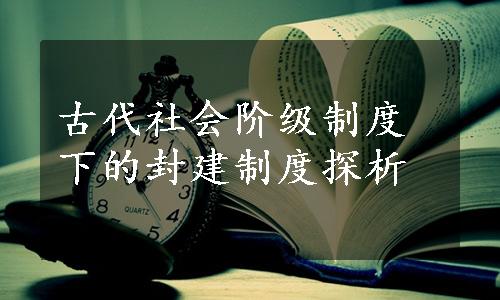 古代社会阶级制度下的封建制度探析