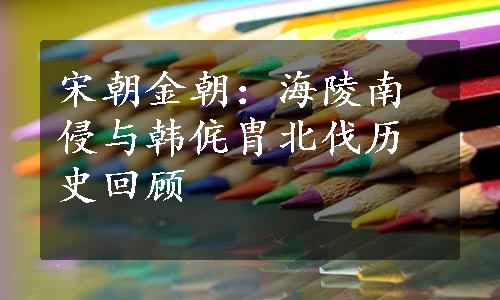 宋朝金朝：海陵南侵与韩侂胄北伐历史回顾