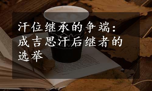 汗位继承的争端：成吉思汗后继者的选举