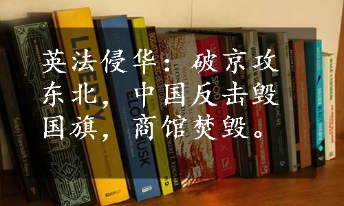 英法侵华：破京攻东北，中国反击毁国旗，商馆焚毁。