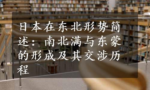 日本在东北形势简述：南北满与东蒙的形成及其交涉历程