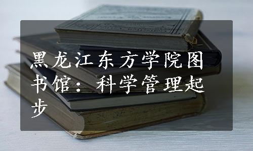 黑龙江东方学院图书馆：科学管理起步