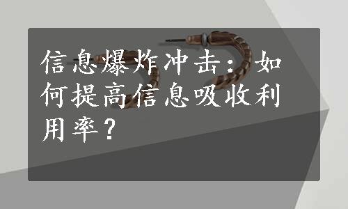 信息爆炸冲击：如何提高信息吸收利用率？