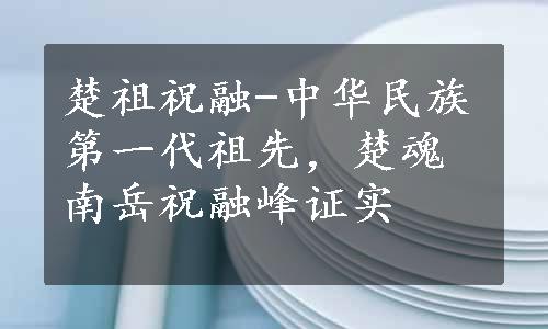 楚祖祝融-中华民族第一代祖先，楚魂南岳祝融峰证实