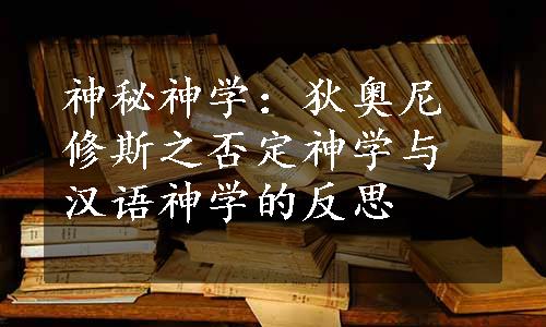 神秘神学：狄奥尼修斯之否定神学与汉语神学的反思