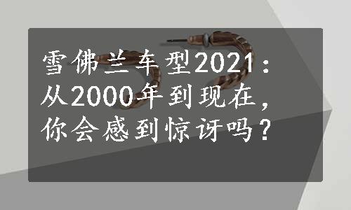 雪佛兰车型2021：从2000年到现在，你会感到惊讶吗？