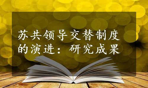 苏共领导交替制度的演进：研究成果