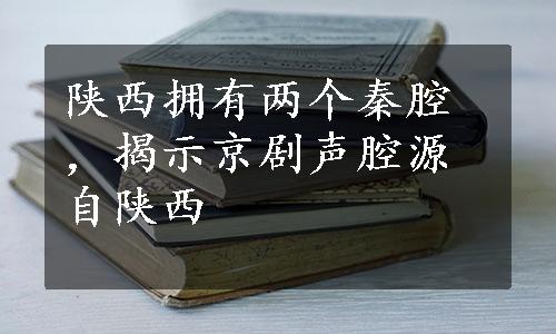 陕西拥有两个秦腔，揭示京剧声腔源自陕西