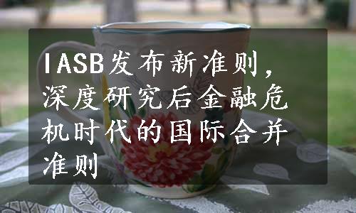 IASB发布新准则，深度研究后金融危机时代的国际合并准则