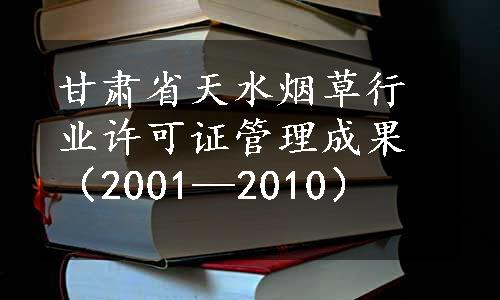 甘肃省天水烟草行业许可证管理成果（2001—2010）