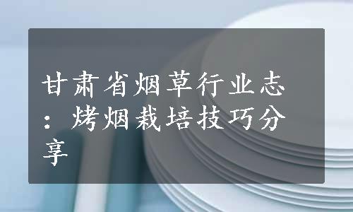 甘肃省烟草行业志：烤烟栽培技巧分享