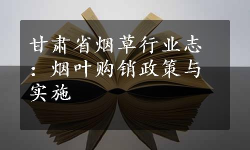 甘肃省烟草行业志：烟叶购销政策与实施