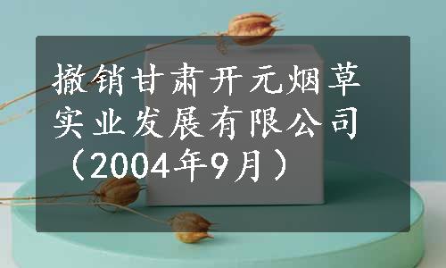 撤销甘肃开元烟草实业发展有限公司（2004年9月）