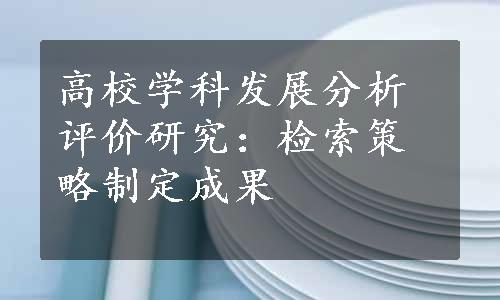 高校学科发展分析评价研究：检索策略制定成果