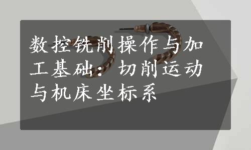 数控铣削操作与加工基础：切削运动与机床坐标系