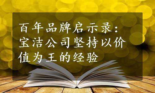 百年品牌启示录：宝洁公司坚持以价值为王的经验