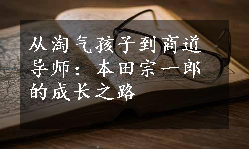 从淘气孩子到商道导师：本田宗一郎的成长之路