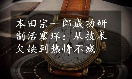 本田宗一郎成功研制活塞环：从技术欠缺到热情不减