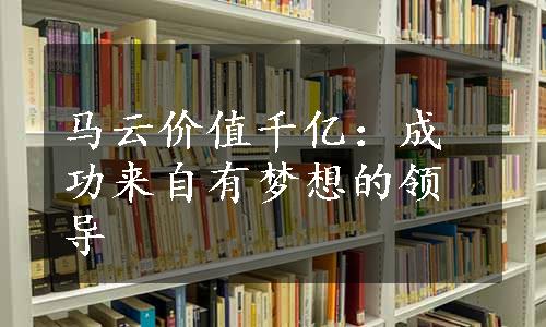 马云价值千亿：成功来自有梦想的领导