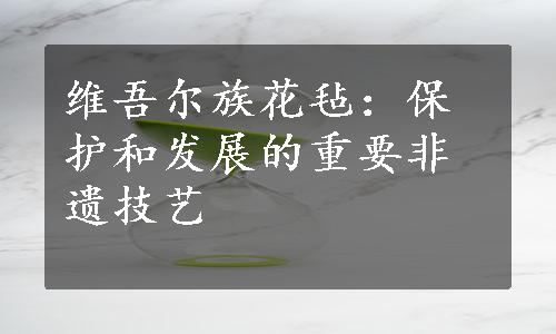 维吾尔族花毡：保护和发展的重要非遗技艺