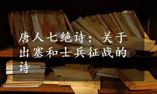 唐人七绝诗：关于出塞和士兵征战的诗