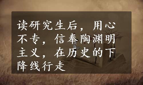 读研究生后，用心不专，信奉陶渊明主义，在历史的下降线行走