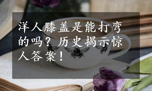 洋人膝盖是能打弯的吗？历史揭示惊人答案！