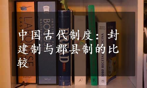 中国古代制度：封建制与郡县制的比较