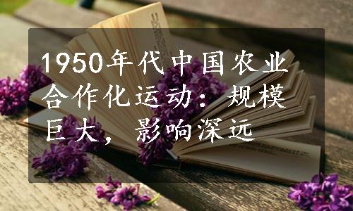 1950年代中国农业合作化运动：规模巨大，影响深远