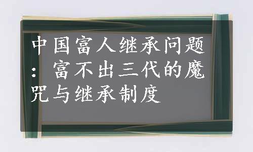 中国富人继承问题：富不出三代的魔咒与继承制度