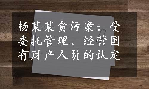 杨某某贪污案：受委托管理、经营国有财产人员的认定