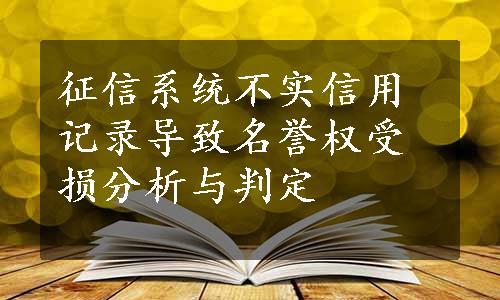 征信系统不实信用记录导致名誉权受损分析与判定