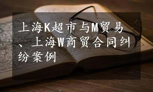 上海K超市与M贸易、上海W商贸合同纠纷案例