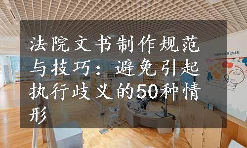 法院文书制作规范与技巧：避免引起执行歧义的50种情形