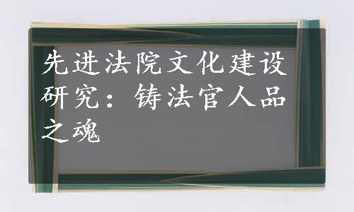 先进法院文化建设研究：铸法官人品之魂