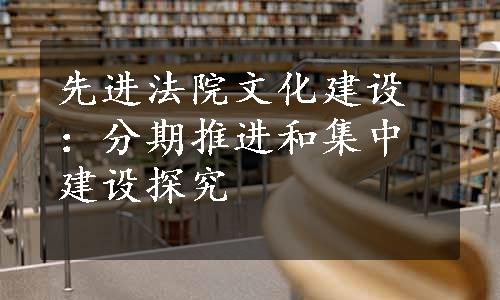 先进法院文化建设：分期推进和集中建设探究