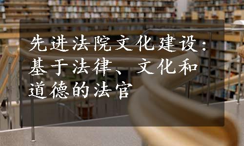 先进法院文化建设:基于法律、文化和道德的法官