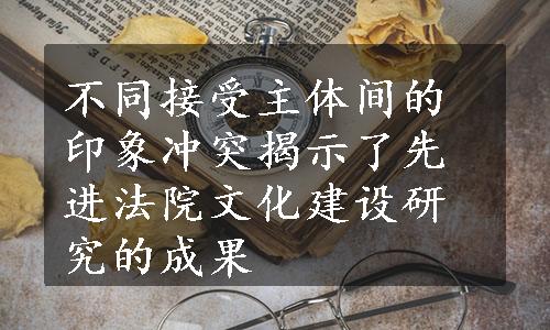 不同接受主体间的印象冲突揭示了先进法院文化建设研究的成果