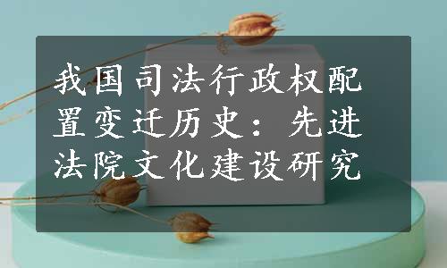 我国司法行政权配置变迁历史：先进法院文化建设研究