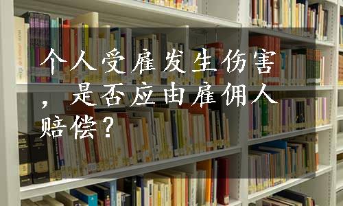 个人受雇发生伤害，是否应由雇佣人赔偿？