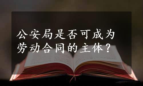 公安局是否可成为劳动合同的主体？