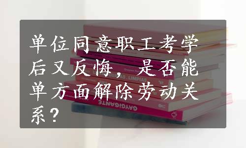 单位同意职工考学后又反悔，是否能单方面解除劳动关系?