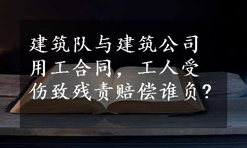 建筑队与建筑公司用工合同，工人受伤致残责赔偿谁负?